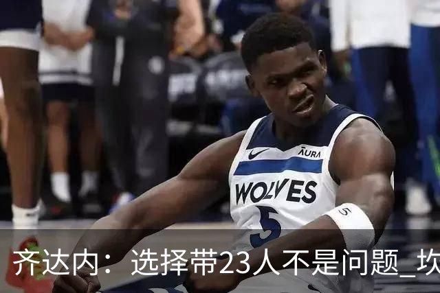 齐达内：选择带23人不是问题 坎特、本泽马？我需要更年轻的球员